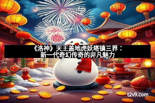 《洛神》天王盖地虎妖塔镇三界：新一代奇幻传奇的非凡魅力