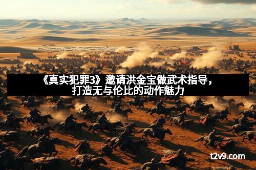 《真实犯罪3》邀请洪金宝做武术指导，打造无与伦比的动作魅力